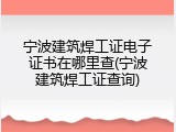宁波建筑焊工证电子证书在哪里查(宁波建筑焊工证查询)