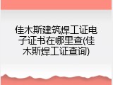 佳木斯建筑焊工证电子证书在哪里查(佳木斯焊工证查询)