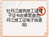 牡丹江建筑焊工证电子证书在哪里查(牡丹江焊工证电子版查询)