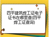 四平建筑焊工证电子证书在哪里查(四平焊工证查询)