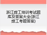 浙江焊工培训考试题库及答案大全(浙江焊工考题答案)