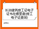 长治建筑焊工证电子证书在哪里查(焊工电子证查询)