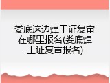 娄底这边焊工证复审在哪里报名(娄底焊工证复审报名)