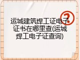 运城建筑焊工证电子证书在哪里查(运城焊工电子证查询)