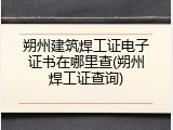朔州建筑焊工证电子证书在哪里查(朔州焊工证查询)