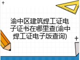 渝中区建筑焊工证电子证书在哪里查(渝中焊工证电子版查询)