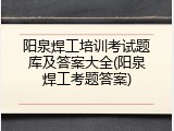 阳泉焊工培训考试题库及答案大全(阳泉焊工考题答案)