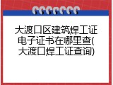 大渡口区建筑焊工证电子证书在哪里查(大渡口焊工证查询)