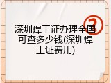 深圳焊工证办理全国可查多少钱(深圳焊工证费用)