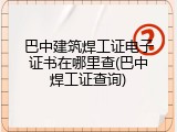 巴中建筑焊工证电子证书在哪里查(巴中焊工证查询)