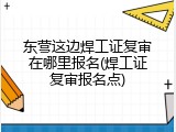 东营这边焊工证复审在哪里报名(焊工证复审报名点)