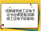 成都建筑焊工证电子证书在哪里查(成都焊工证电子版查询)