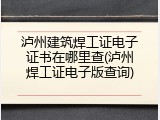 泸州建筑焊工证电子证书在哪里查(泸州焊工证电子版查询)