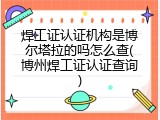焊工证认证机构是博尔塔拉的吗怎么查(博州焊工证认证查询)