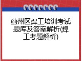 蓟州区焊工培训考试题库及答案解析(焊工考题解析)