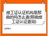 焊工证认证机构是那曲的吗怎么查(那曲焊工证认证查询)