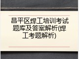 昌平区焊工培训考试题库及答案解析(焊工考题解析)