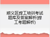 顺义区焊工培训考试题库及答案解析(焊工考题解析)