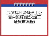 武汉特种设备焊工证复审流程(武汉焊工证复审流程)