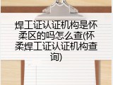 焊工证认证机构是怀柔区的吗怎么查(怀柔焊工证认证机构查询)