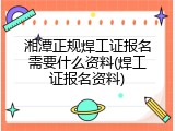 湘潭正规焊工证报名需要什么资料(焊工证报名资料)