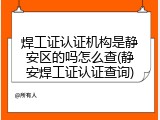 焊工证认证机构是静安区的吗怎么查(静安焊工证认证查询)