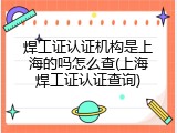 焊工证认证机构是上海的吗怎么查(上海焊工证认证查询)