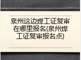 泉州这边焊工证复审在哪里报名(泉州焊工证复审报名点)