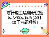 喀什焊工培训考试题库及答案解析(喀什焊工考题解析)