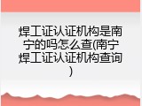 焊工证认证机构是南宁的吗怎么查(南宁焊工证认证机构查询)