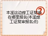 本溪这边焊工证复审在哪里报名(本溪焊工证复审报名点)