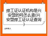 焊工证认证机构是兴安盟的吗怎么查(兴安盟焊工证认证查询)