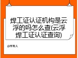 焊工证认证机构是云浮的吗怎么查(云浮焊工证认证查询)