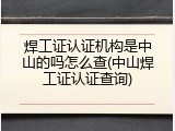 焊工证认证机构是中山的吗怎么查(中山焊工证认证查询)