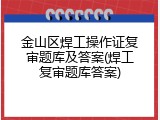 金山区焊工操作证复审题库及答案(焊工复审题库答案)