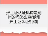 焊工证认证机构是潮州的吗怎么查(潮州焊工证认证机构)