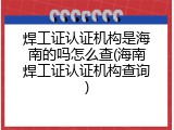 焊工证认证机构是海南的吗怎么查(海南焊工证认证机构查询)
