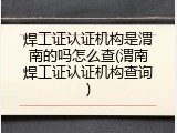 焊工证认证机构是渭南的吗怎么查(渭南焊工证认证机构查询)