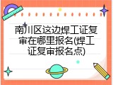 南川区这边焊工证复审在哪里报名(焊工证复审报名点)