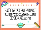 焊工证认证机构是保山的吗怎么查(保山焊工证认证查询)