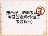 定西焊工培训考试题库及答案解析(焊工考题解析)
