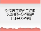 张家界正规焊工证报名需要什么资料(焊工证报名资料)