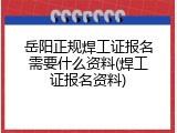 岳阳正规焊工证报名需要什么资料(焊工证报名资料)