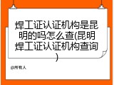 焊工证认证机构是昆明的吗怎么查(昆明焊工证认证机构查询)