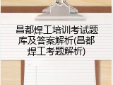 昌都焊工培训考试题库及答案解析(昌都焊工考题解析)