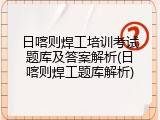 日喀则焊工培训考试题库及答案解析(日喀则焊工题库解析)