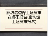 廊坊这边焊工证复审在哪里报名(廊坊焊工证复审报名)