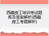 西藏焊工培训考试题库及答案解析(西藏焊工考题解析)