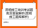昆明焊工培训考试题库及答案解析(昆明焊工题库解析)
