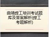 曲靖焊工培训考试题库及答案解析(焊工考题解析)